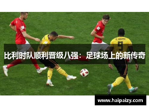 比利时队顺利晋级八强：足球场上的新传奇
