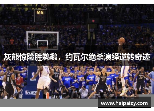 灰熊惊险胜鹈鹕，约瓦尔绝杀演绎逆转奇迹