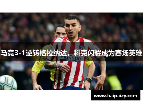 马竞3-1逆转格拉纳达，科克闪耀成为赛场英雄